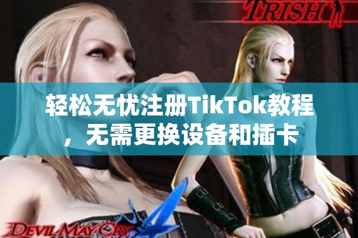 轻松无忧注册TikTok教程，无需更换设备和插卡