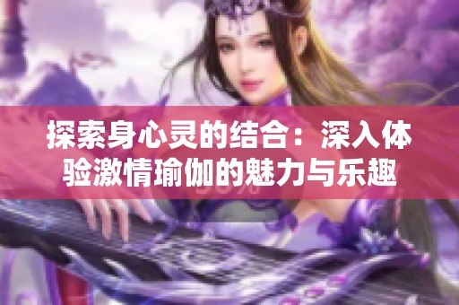 探索身心灵的结合：深入体验激情瑜伽的魅力与乐趣