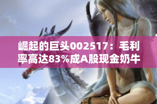 崛起的巨头002517：毛利率高达83%成A股现金奶牛