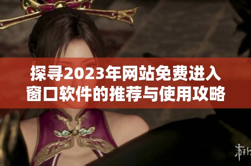 探寻2023年网站免费进入窗口软件的推荐与使用攻略