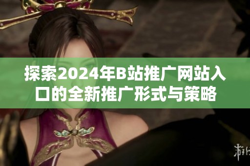 探索2024年B站推广网站入口的全新推广形式与策略