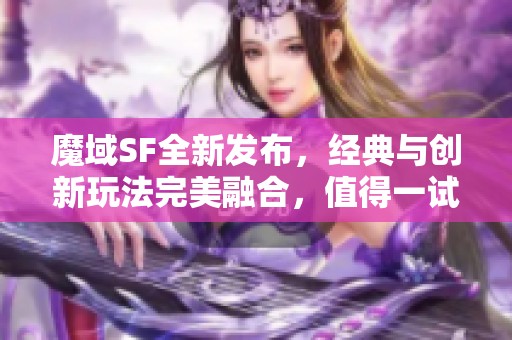 魔域SF全新发布，经典与创新玩法完美融合，值得一试！