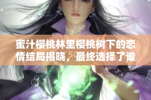 蜜汁樱桃林里樱桃树下的恋情结局揭晓，最终选择了谁