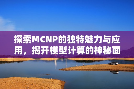 探索MCNP的独特魅力与应用，揭开模型计算的神秘面纱