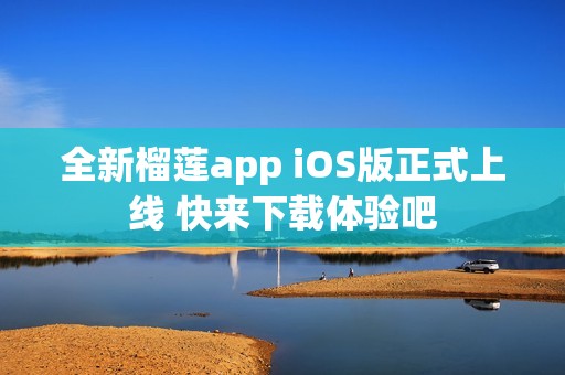 全新榴莲app iOS版正式上线 快来下载体验吧