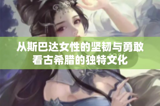 从斯巴达女性的坚韧与勇敢看古希腊的独特文化