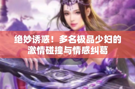 绝妙诱惑！多名极品少妇的激情碰撞与情感纠葛