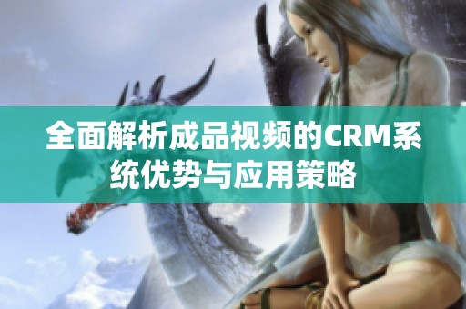 全面解析成品视频的CRM系统优势与应用策略