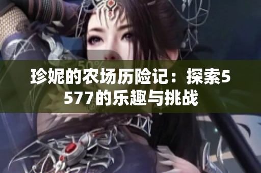 珍妮的农场历险记：探索5577的乐趣与挑战