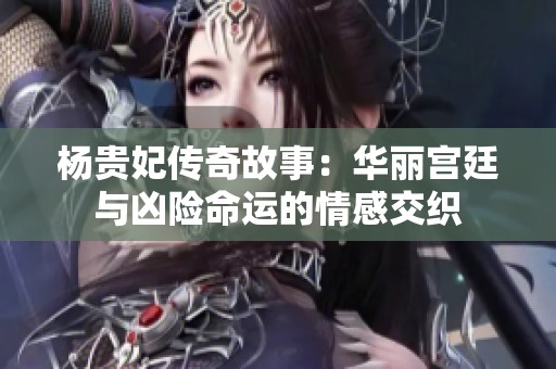 杨贵妃传奇故事：华丽宫廷与凶险命运的情感交织