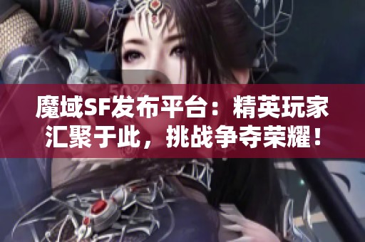 魔域SF发布平台：精英玩家汇聚于此，挑战争夺荣耀！