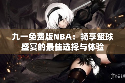 九一免费版NBA：畅享篮球盛宴的最佳选择与体验