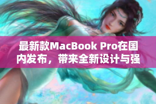 最新款MacBook Pro在国内发布，带来全新设计与强大性能