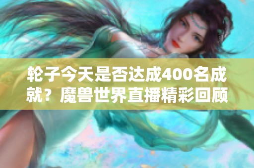 轮子今天是否达成400名成就？魔兽世界直播精彩回顾