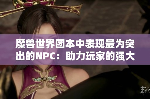 魔兽世界团本中表现最为突出的NPC：助力玩家的强大助阵者