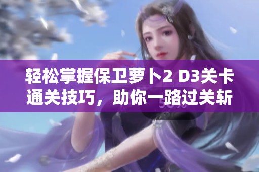 轻松掌握保卫萝卜2 D3关卡通关技巧，助你一路过关斩将