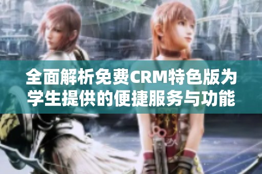 全面解析免费CRM特色版为学生提供的便捷服务与功能