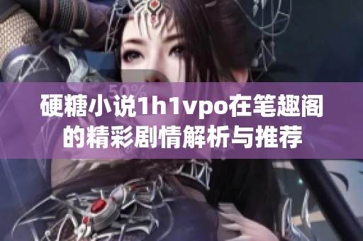 硬糖小说1h1vpo在笔趣阁的精彩剧情解析与推荐