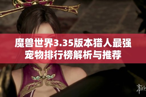 魔兽世界3.35版本猎人最强宠物排行榜解析与推荐