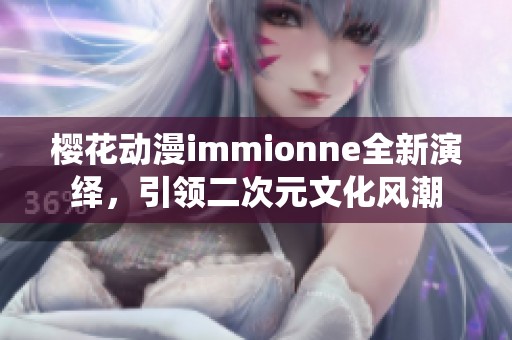 樱花动漫immionne全新演绎，引领二次元文化风潮