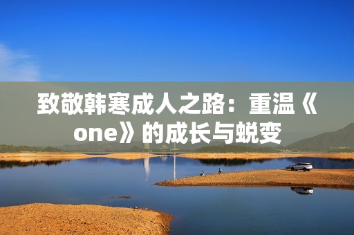 致敬韩寒成人之路：重温《one》的成长与蜕变