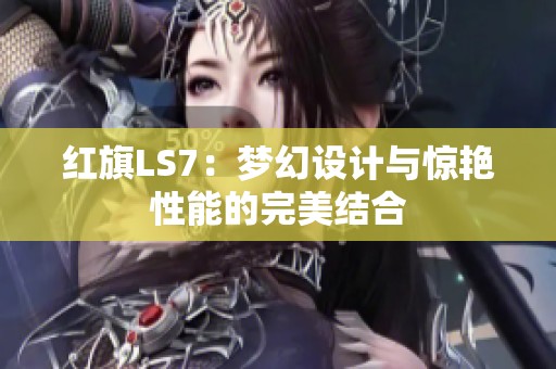 红旗LS7：梦幻设计与惊艳性能的完美结合