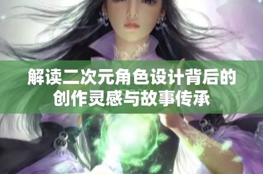 解读二次元角色设计背后的创作灵感与故事传承