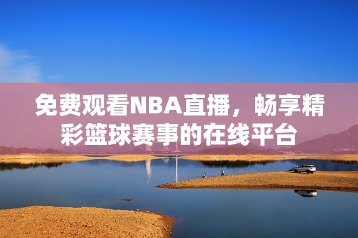 免费观看NBA直播，畅享精彩篮球赛事的在线平台