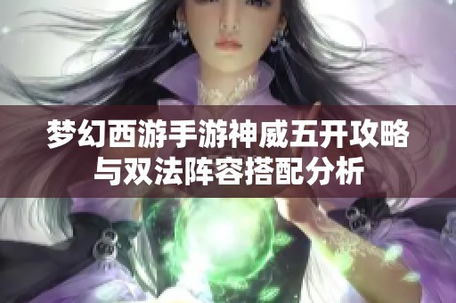 梦幻西游手游神威五开攻略与双法阵容搭配分析