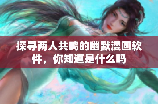 探寻两人共鸣的幽默漫画软件，你知道是什么吗