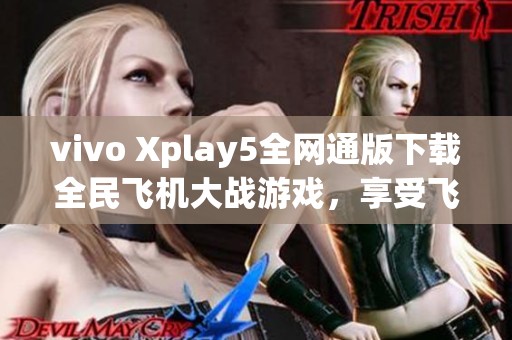 vivo Xplay5全网通版下载全民飞机大战游戏，享受飞行乐趣