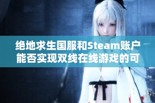 绝地求生国服和Steam账户能否实现双线在线游戏的可能性分析