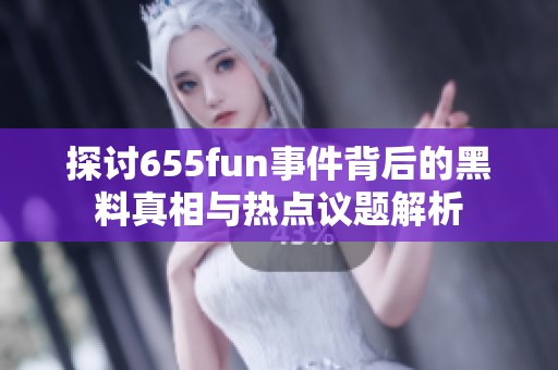 探讨655fun事件背后的黑料真相与热点议题解析