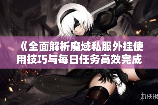 《全面解析魔域私服外挂使用技巧与每日任务高效完成攻略》