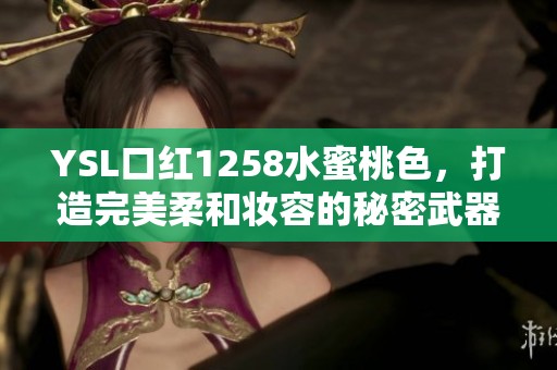 YSL口红1258水蜜桃色，打造完美柔和妆容的秘密武器