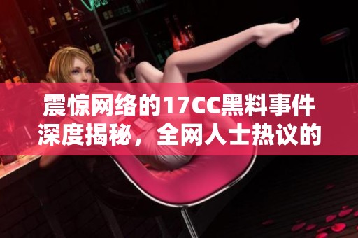 震惊网络的17CC黑料事件深度揭秘，全网人士热议的真相！