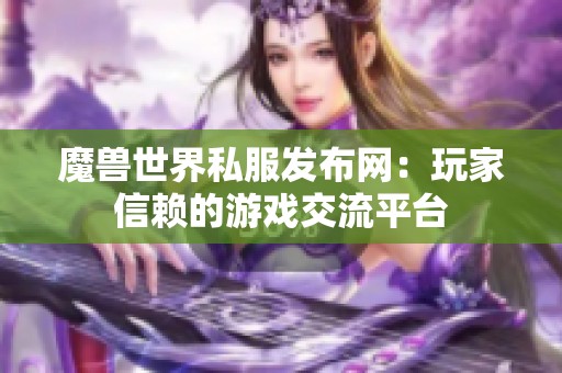 魔兽世界私服发布网：玩家信赖的游戏交流平台