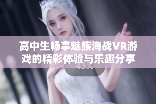 高中生畅享魅族海战VR游戏的精彩体验与乐趣分享