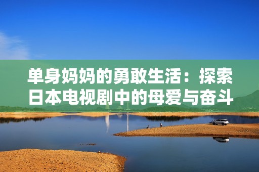 单身妈妈的勇敢生活：探索日本电视剧中的母爱与奋斗故事