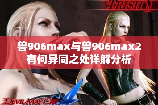 兽906max与兽906max2有何异同之处详解分析