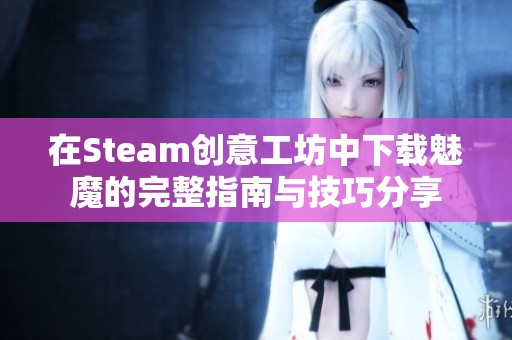 在Steam创意工坊中下载魅魔的完整指南与技巧分享