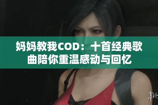 妈妈教我COD：十首经典歌曲陪你重温感动与回忆