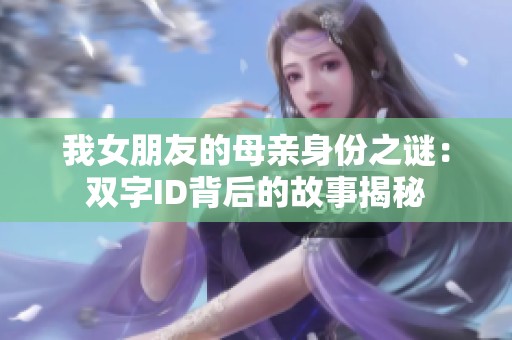 我女朋友的母亲身份之谜：双字ID背后的故事揭秘