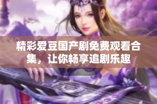 精彩爱豆国产剧免费观看合集，让你畅享追剧乐趣