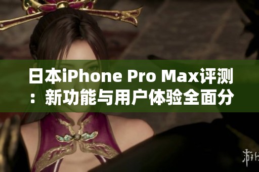 日本iPhone Pro Max评测：新功能与用户体验全面分析