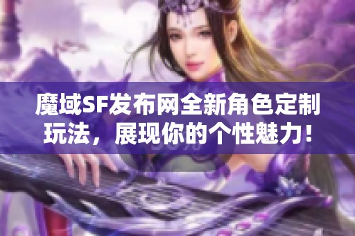 魔域SF发布网全新角色定制玩法，展现你的个性魅力！