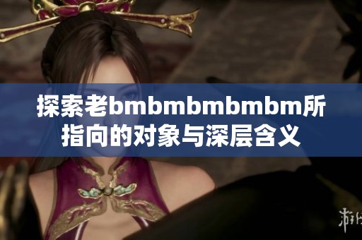 探索老bmbmbmbmbm所指向的对象与深层含义