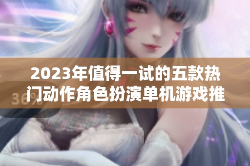 2023年值得一试的五款热门动作角色扮演单机游戏推荐