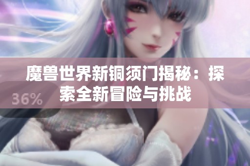 魔兽世界新铜须门揭秘：探索全新冒险与挑战