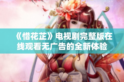 《惜花芷》电视剧完整版在线观看无广告的全新体验